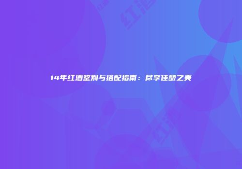 14年红酒鉴别与搭配指南：尽享佳酿之美
