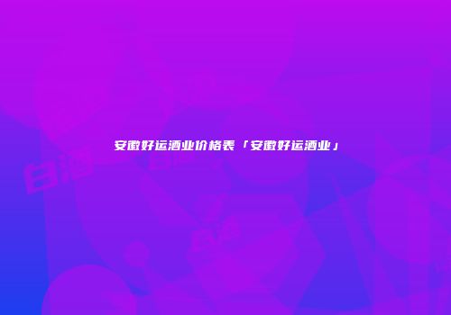 安徽好运酒业价格表「安徽好运酒业」