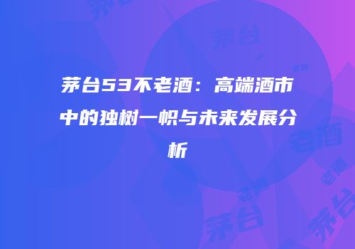 茅台53不老酒：高端酒市中的独树一帜与未来发展分析