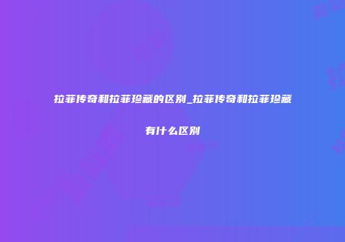 拉菲传奇和拉菲珍藏的区别_拉菲传奇和拉菲珍藏有什么区别