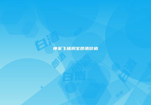 神采飞扬洞宝郎酒价格