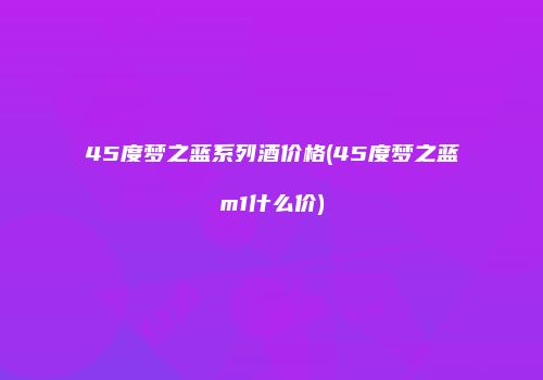 45度梦之蓝系列酒价格(45度梦之蓝m1什么价)
