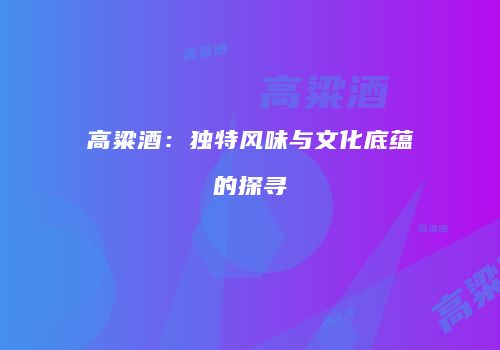 高粱酒：独特风味与文化底蕴的探寻