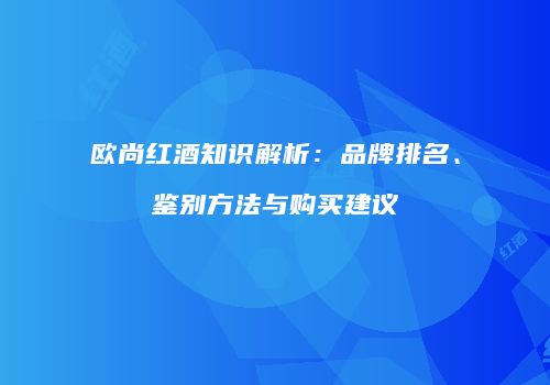 欧尚红酒知识解析：品牌排名、鉴别方法与购买建议