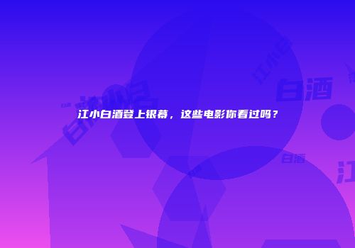 江小白酒登上银幕，这些电影你看过吗？