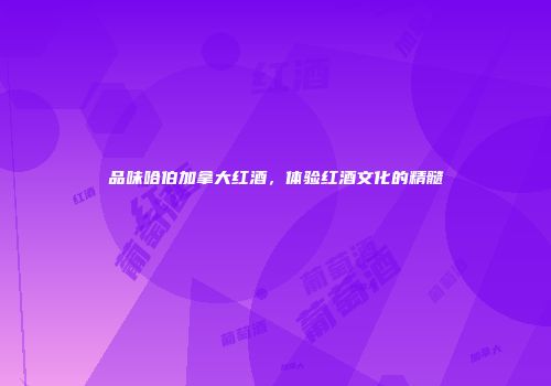 品味哈伯加拿大红酒，体验红酒文化的精髓