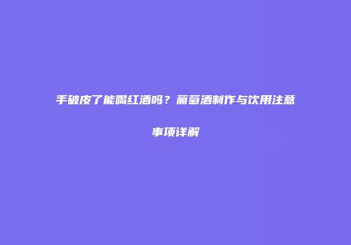 手破皮了能喝红酒吗？葡萄酒制作与饮用注意事项详解