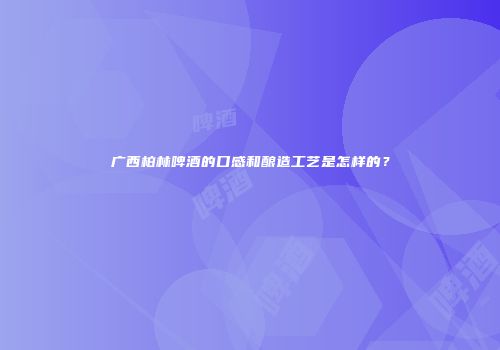 广西柏林啤酒的口感和酿造工艺是怎样的？