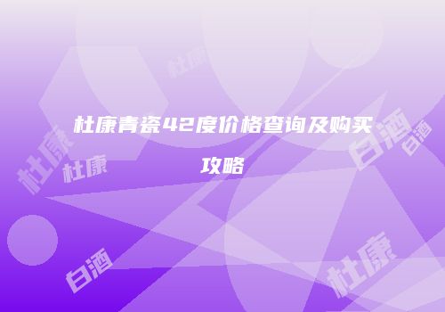 杜康青瓷42度价格查询及购买攻略