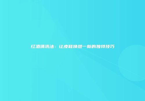 红酒清洗法：让皮鞋焕然一新的独特技巧