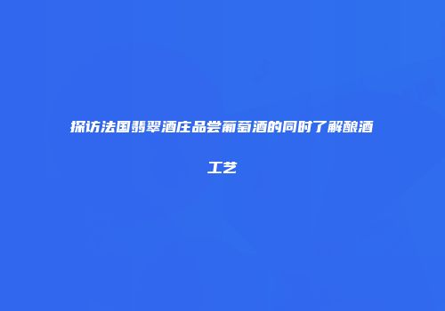 探访法国翡翠酒庄品尝葡萄酒的同时了解酿酒工艺