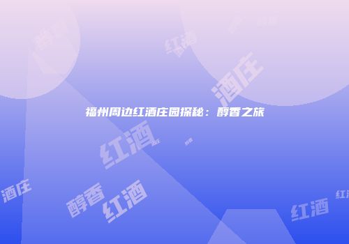 福州周边红酒庄园探秘：醇香之旅