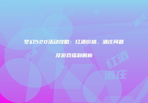 梦幻520活动攻略：红酒价格、酒庄问题及游戏福利解析