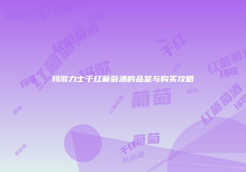 玛歌力士干红葡萄酒的品鉴与购买攻略