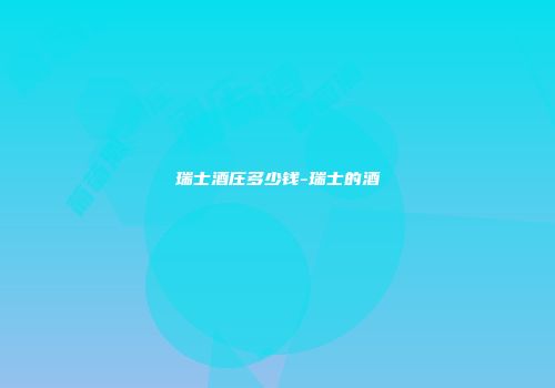瑞士酒庄多少钱-瑞士的酒