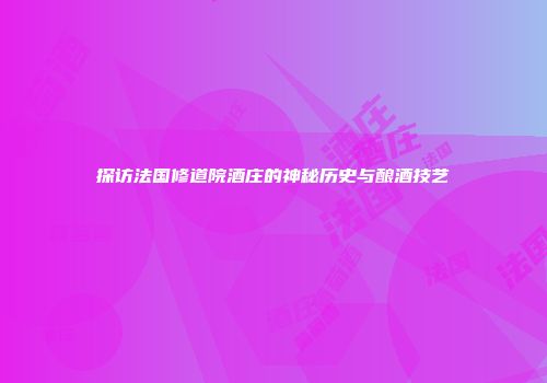 探访法国修道院酒庄的神秘历史与酿酒技艺