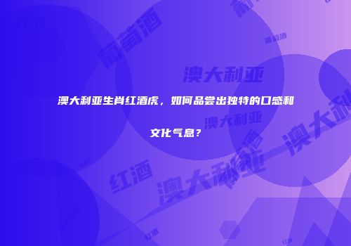 澳大利亚生肖红酒虎，如何品尝出独特的口感和文化气息？