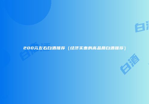 200元左右白酒推荐（经济实惠的高品质白酒推荐）