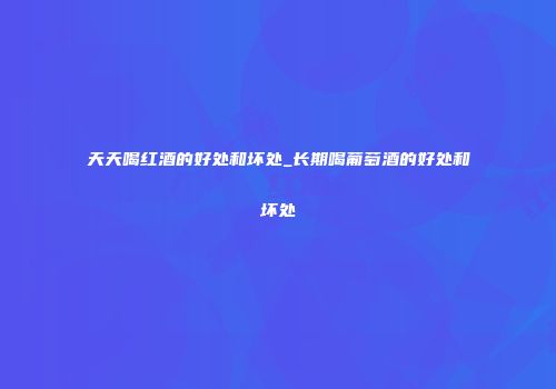 天天喝红酒的好处和坏处_长期喝葡萄酒的好处和坏处
