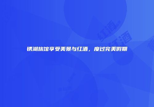 锈湖旅馆享受美景与红酒，度过完美假期