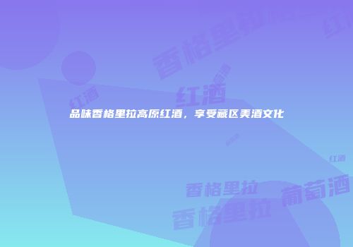 品味香格里拉高原红酒，享受藏区美酒文化