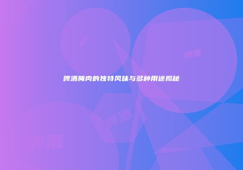 啤酒腌肉的独特风味与多种用途揭秘