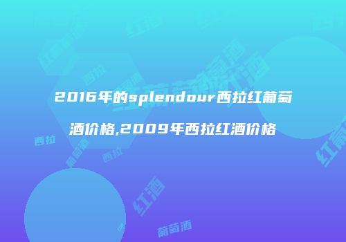 2016年的splendour西拉红葡萄酒价格,2009年西拉红酒价格