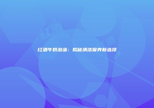红酒牛奶泡澡：揭秘清洁保养新选择