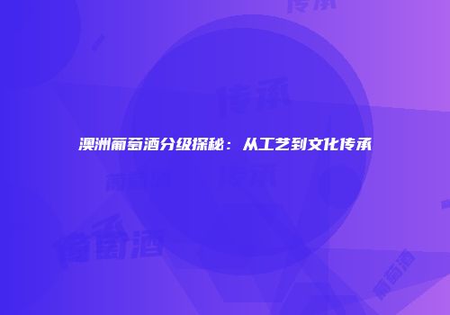 澳洲葡萄酒分级探秘：从工艺到文化传承