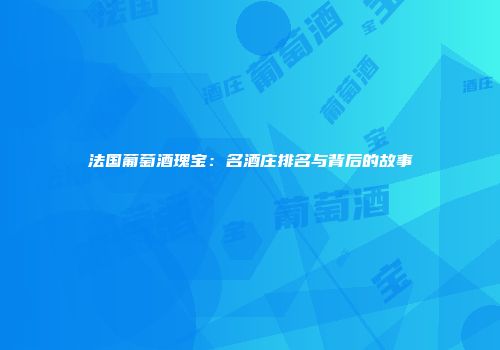法国葡萄酒瑰宝：名酒庄排名与背后的故事