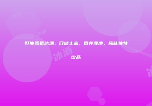 野生蓝莓冰酒：口感丰富，营养健康，品味独特饮品
