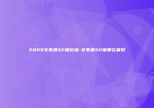 2009文君酒52度价格-文君酒52度哪款最好