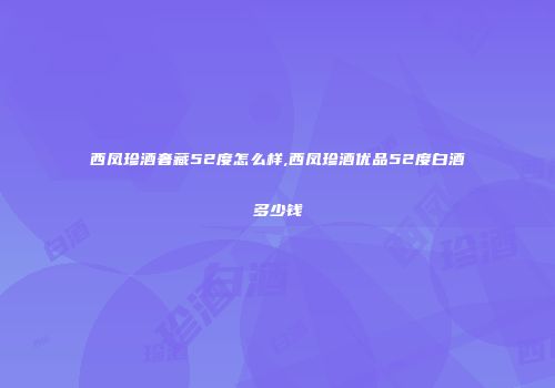 西凤珍酒奢藏52度怎么样,西凤珍酒优品52度白酒多少钱