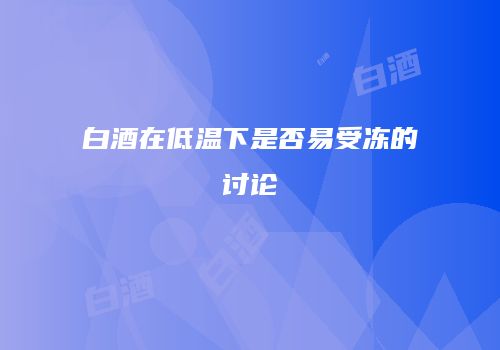 白酒在低温下是否易受冻的讨论