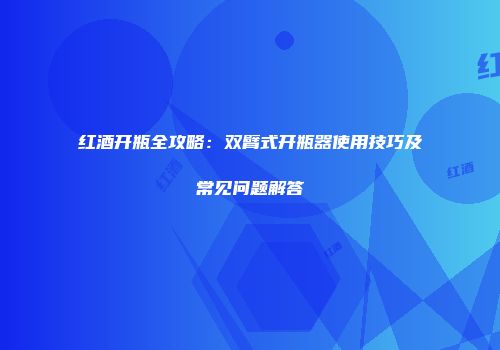 红酒开瓶全攻略：双臂式开瓶器使用技巧及常见问题解答