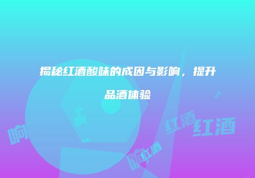 揭秘红酒酸味的成因与影响，提升品酒体验