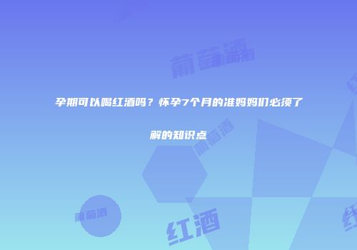 孕期可以喝红酒吗？怀孕7个月的准妈妈们必须了解的知识点