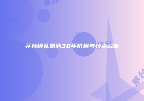 茅台镇礼盒酒30年价格与特点解析