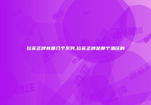 拉菲正牌有哪几个系列,拉菲正牌是那个酒庄的