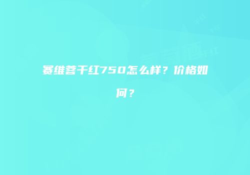 赛维蓉干红750怎么样？价格如何？