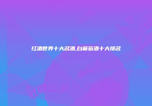 红酒世界十大名酒,白葡萄酒十大排名
