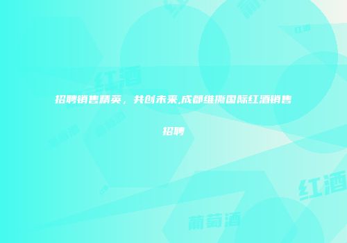 招聘销售精英，共创未来,成都维撕国际红酒销售招聘