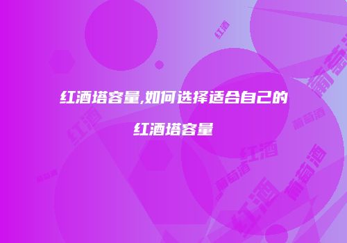 红酒塔容量,如何选择适合自己的红酒塔容量