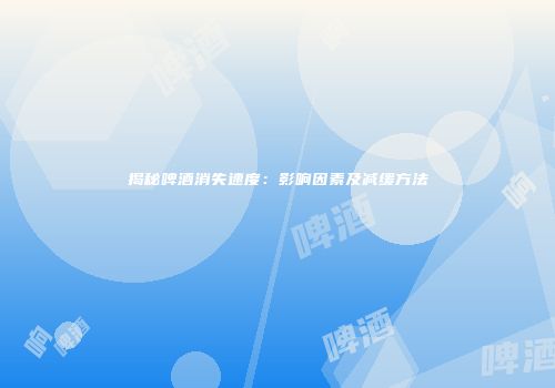 揭秘啤酒消失速度：影响因素及减缓方法