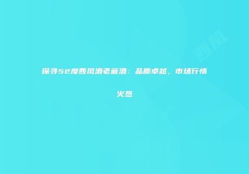 探寻52度西凤酒老藏酒：品质卓越，市场行情火热
