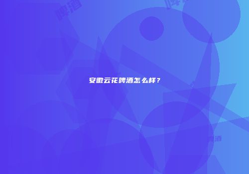 安徽云花啤酒怎么样？