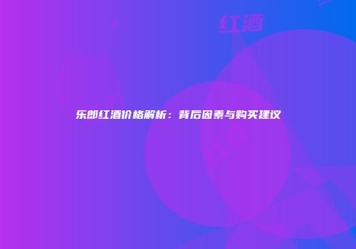 乐郎红酒价格解析：背后因素与购买建议