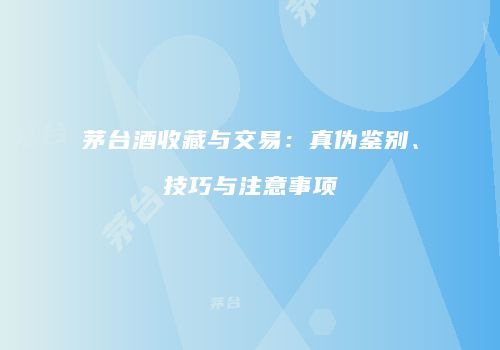 茅台酒收藏与交易：真伪鉴别、技巧与注意事项