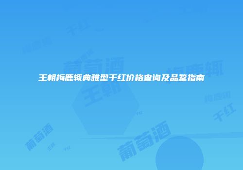 王朝梅鹿辄典雅型干红价格查询及品鉴指南