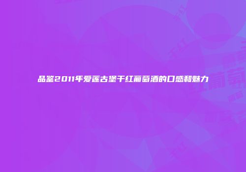 品鉴2011年爱莲古堡干红葡萄酒的口感和魅力